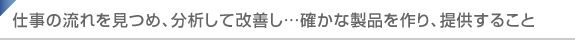 仕事の流れを見つめ、分析して改善し…確かな製品を作り、提供すること
