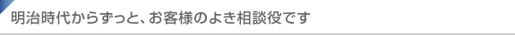 明治時代からずっと、お客様のよき相談役です