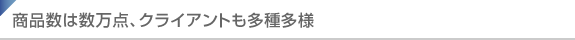 商品数は数万点、クライアントも多種多様